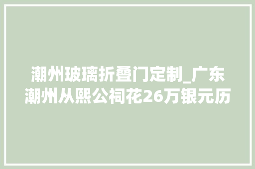 潮州玻璃折叠门定制_广东潮州从熙公祠花26万银元历时14年建成石雕木雕价值连城