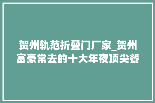 贺州轨范折叠门厂家_贺州富豪常去的十大年夜顶尖餐厅排名前十名