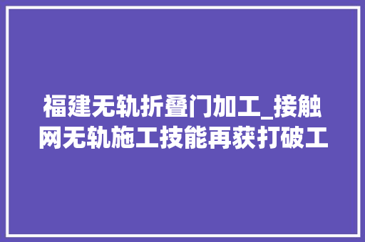 福建无轨折叠门加工_接触网无轨施工技能再获打破工期从3个月缩短到35天