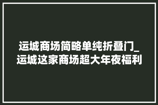 运城商场简略单纯折叠门_运城这家商场超大年夜福利大年夜剧透全场48折起