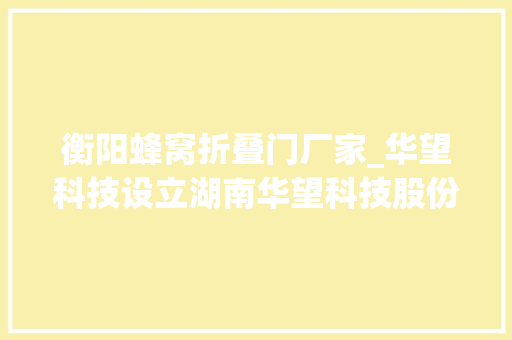 衡阳蜂窝折叠门厂家_华望科技设立湖南华望科技股份有限公司衡阳分公司