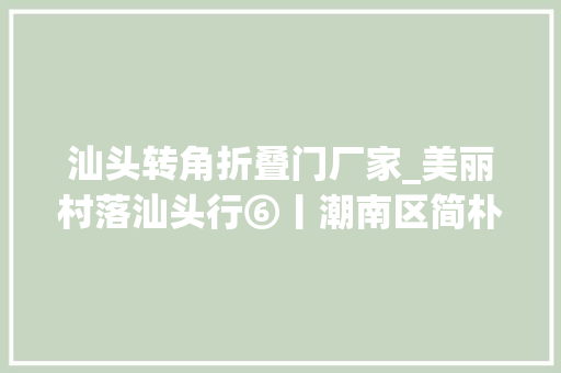 汕头转角折叠门厂家_美丽村落汕头行⑥丨潮南区简朴村聚侨资侨力共建汇平易近心平易近智助力