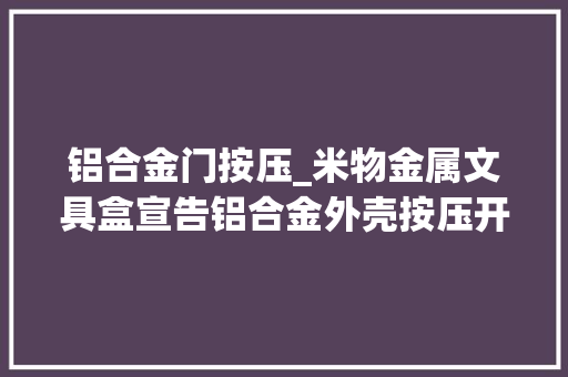 铝合金门按压_米物金属文具盒宣告铝合金外壳按压开合 滑动门