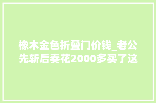 橡木金色折叠门价钱_老公先斩后奏花2000多买了这丑不拉几的桌子我真的好想扔了