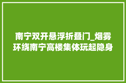 南宁双开悬浮折叠门_烟雾环绕南宁高楼集体玩起隐身冷空气又要来了