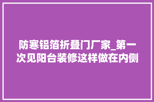 防寒铝箔折叠门厂家_第一次见阳台装修这样做在内侧墙面贴层铝箔隔热垫可以冬暖夏凉