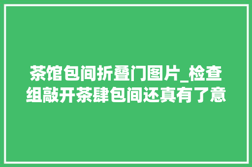 茶馆包间折叠门图片_检查组敲开茶肆包间还真有了意想不到的收成