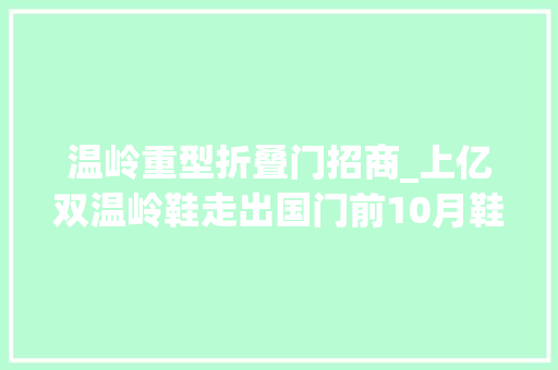温岭重型折叠门招商_上亿双温岭鞋走出国门前10月鞋类出口额达6467亿元