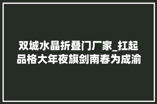 双城水晶折叠门厂家_扛起品格大年夜旗剑南春为成渝双城经济圈赋能
