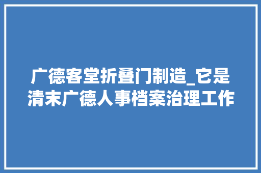 广德客堂折叠门制造_它是清末广德人事档案治理工作的重要见证