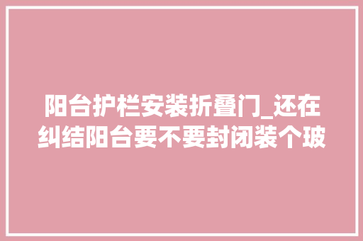 阳台护栏安装折叠门_还在纠结阳台要不要封闭装个玻璃折叠门随手开合没这个烦恼