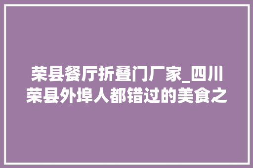 荣县餐厅折叠门厂家_四川荣县外埠人都错过的美食之城竟藏着这样的美食 推拉门