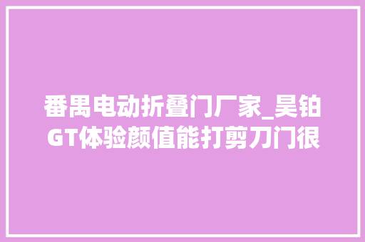 番禺电动折叠门厂家_昊铂GT体验颜值能打剪刀门很帅