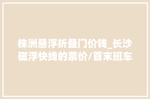 株洲悬浮折叠门价钱_长沙磁浮快线的票价/首末班车时间都定了学生票享5折优惠