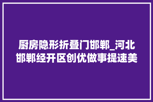 厨房隐形折叠门邯郸_河北邯郸经开区创优做事提速美的厨卫电器家当园培植