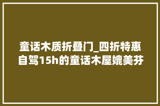 童话木质折叠门_四折特惠自驾15h的童话木屋媲美芬兰比迪士尼门票便宜多了