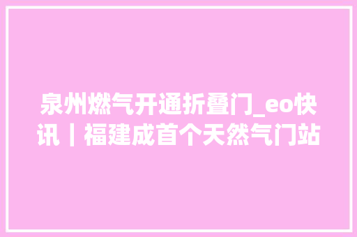 泉州燃气开通折叠门_eo快讯｜福建成首个天然气门站价格市场化改革试点全国非居平易近门站价格有望提速摊开