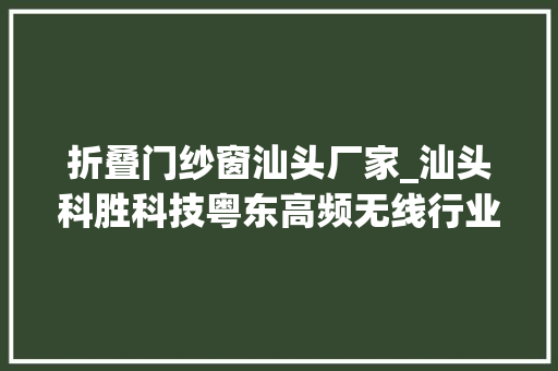 折叠门纱窗汕头厂家_汕头科胜科技粤东高频无线行业领军者