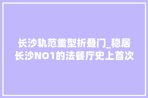 长沙轨范重型折叠门_稳居长沙NO1的法餐厅史上首次68折百元爆享米其林大年夜餐