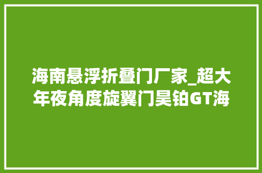 海南悬浮折叠门厂家_超大年夜角度旋翼门昊铂GT海口地区正式上市