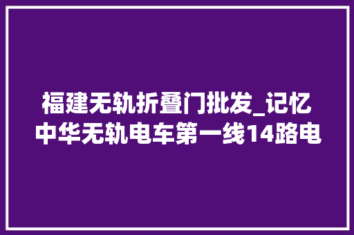 福建无轨折叠门批发_记忆中华无轨电车第一线14路电车你对TA理解若干