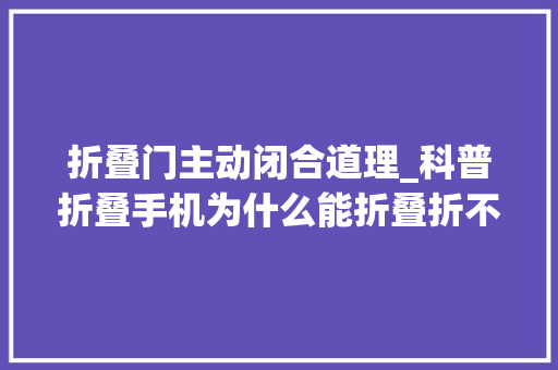 折叠门主动闭合道理_科普折叠手机为什么能折叠折不坏么