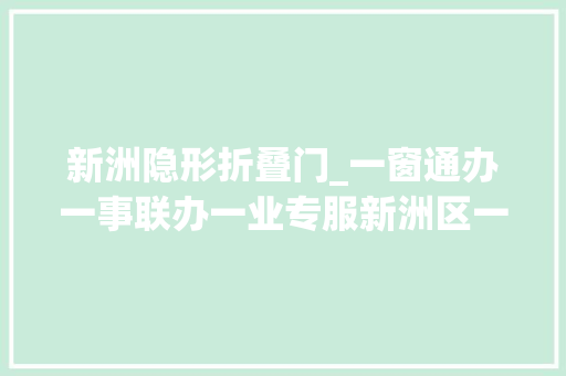 新洲隐形折叠门_一窗通办一事联办一业专服新洲区一流营商情形赢得一片叫好