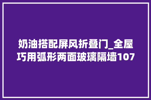 奶油搭配屏风折叠门_全屋巧用弧形两面玻璃隔墙107平温馨奶油调四室