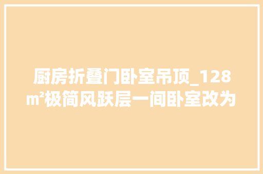 厨房折叠门卧室吊顶_128㎡极简风跃层一间卧室改为餐厅承重横梁巧变悬浮吊顶