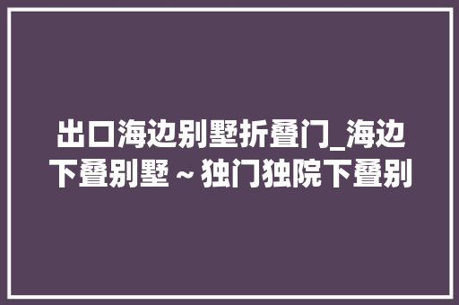出口海边别墅折叠门_海边下叠别墅～独门独院下叠别墅