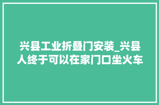 兴县工业折叠门安装_兴县人终于可以在家门口坐火车出行啦