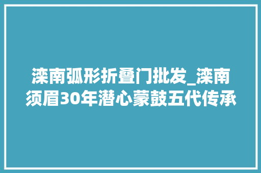 滦南弧形折叠门批发_滦南须眉30年潜心蒙鼓五代传承蒙鼓身手