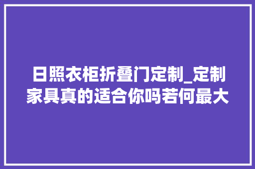 日照衣柜折叠门定制_定制家具真的适合你吗若何最大年夜化定制你需要理解这些再下决定