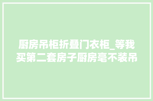 厨房吊柜折叠门衣柜_等我买第二套房子厨房毫不装吊柜学上海人这么装美观又实用