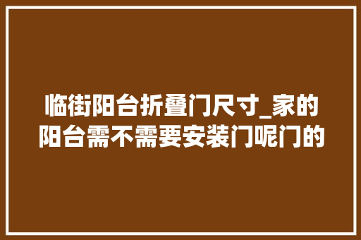 临街阳台折叠门尺寸_家的阳台需不需要安装门呢门的尺寸多大年夜合适看完之后我后悔啦