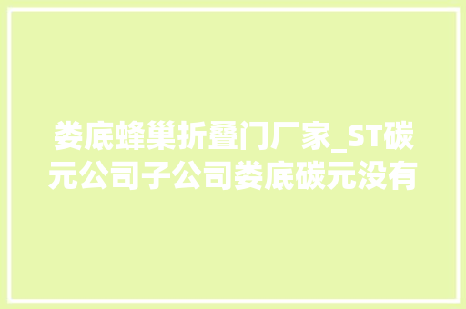 娄底蜂巢折叠门厂家_ST碳元公司子公司娄底碳元没有为蜂巢能源供货