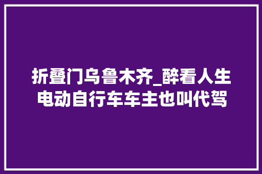 折叠门乌鲁木齐_醉看人生电动自行车车主也叫代驾
