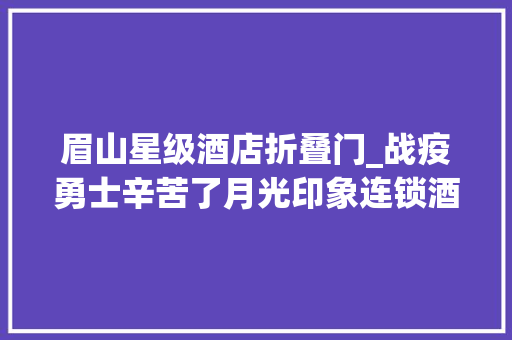 眉山星级酒店折叠门_战疫勇士辛苦了月光印象连锁酒店让利六成请您安歇