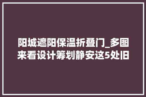 阳城遮阳保温折叠门_多图来看设计筹划静安这5处旧住房会改造成什么样子