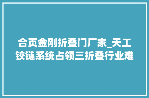 合页金刚折叠门厂家_天工铰链系统占领三折叠行业难题李小龙揭秘华为MateXT不凡大年夜师