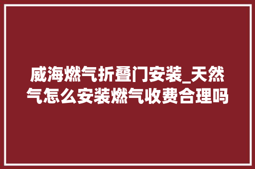威海燃气折叠门安装_天然气怎么安装燃气收费合理吗这里有谜底