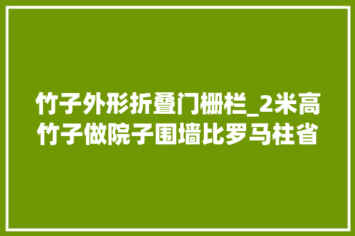 竹子外形折叠门栅栏_2米高竹子做院子围墙比罗马柱省钱防盗效果更强为啥不用