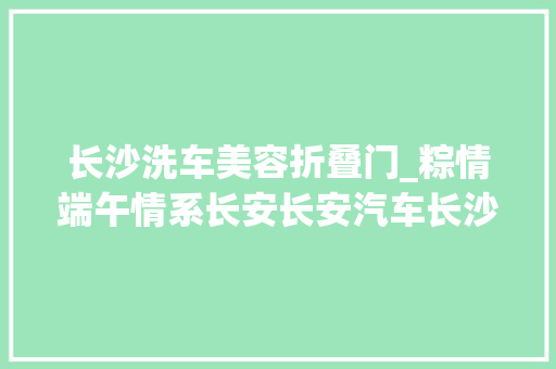 长沙洗车美容折叠门_粽情端午情系长安长安汽车长沙阳光100店