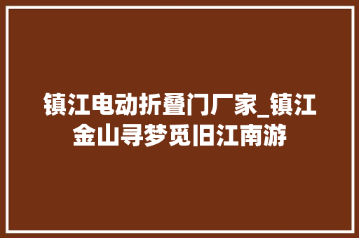 镇江电动折叠门厂家_镇江金山寻梦觅旧江南游