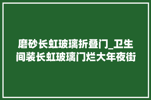 磨砂长虹玻璃折叠门_卫生间装长虹玻璃门烂大年夜街了如今盛行这样做美观还实用