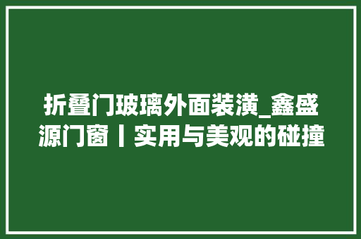 折叠门玻璃外面装潢_鑫盛源门窗丨实用与美观的碰撞折出不一样的美感