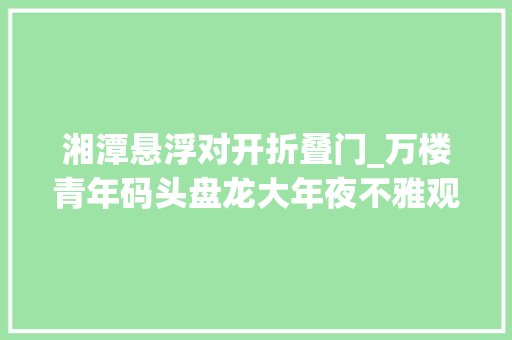 湘潭悬浮对开折叠门_万楼青年码头盘龙大年夜不雅观园五一来湘潭FUN肆嗨