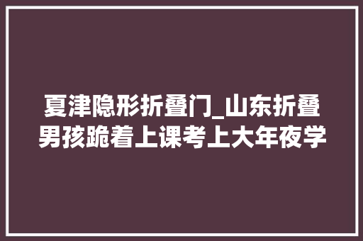夏津隐形折叠门_山东折叠男孩跪着上课考上大年夜学祝他手术顺利