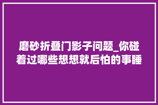磨砂折叠门影子问题_你碰着过哪些想想就后怕的事睡到半夜模隐约糊觉得窗前有小我影