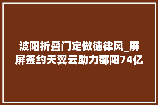 波阳折叠门定做德律风_屏屏签约天翼云助力鄱阳74亿元招商引资项目落地